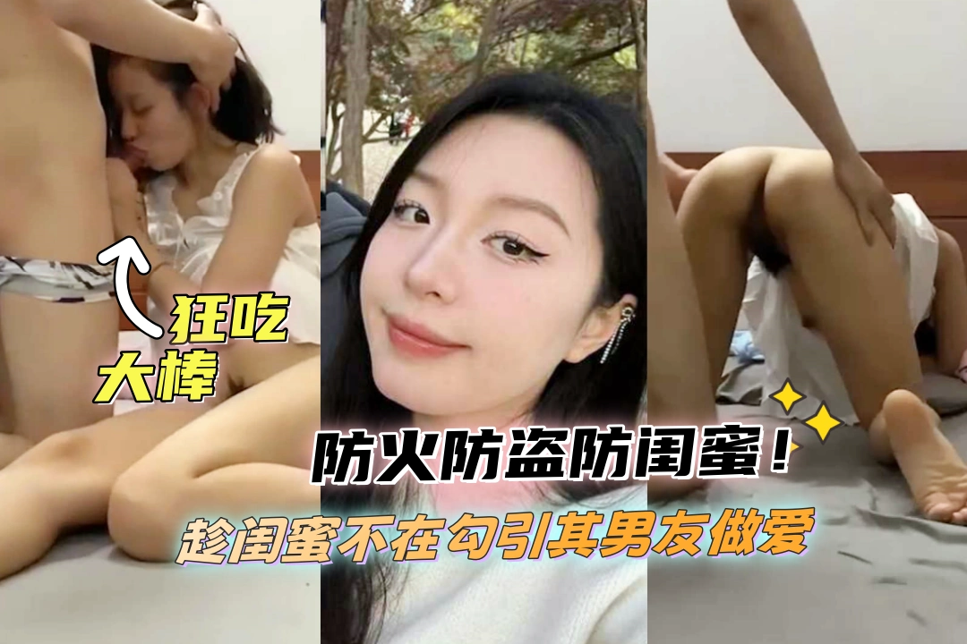 防火防盗防闺蜜！女子精虫上脑想吃大肉棒 趁闺蜜不在勾引其男友做爱