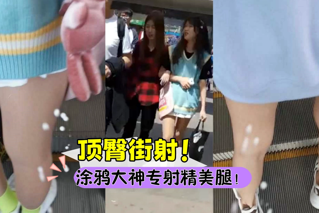 顶臀街射！涂鸦大神手扶梯顶臀射精两个美腿嫩妹 瞬间回头绝对刺激 这猥琐男专射美腿！