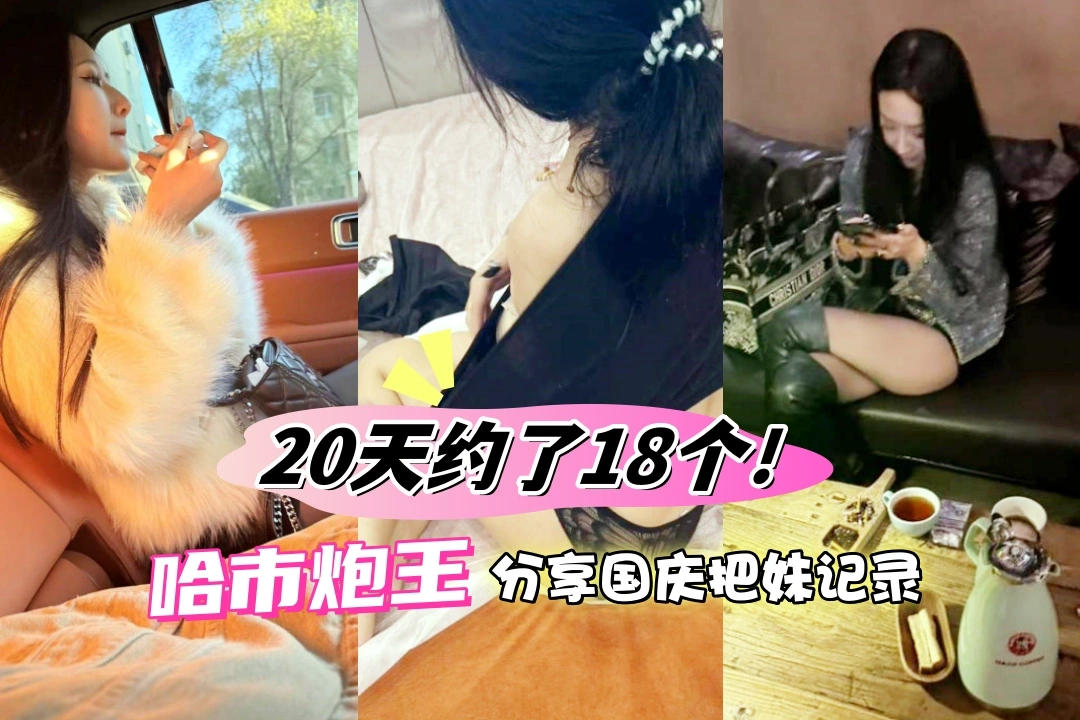 20天约了18个！哈市炮王分享国庆把妹记录 少妇御姐学生妹什么类型都有