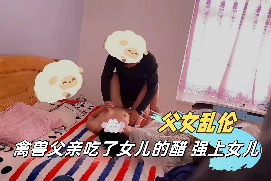 【父女】鬼父大神《我和女儿乱伦》新作-伟哥作用下首次让女儿得到性高潮，偷偷中出嫩穴